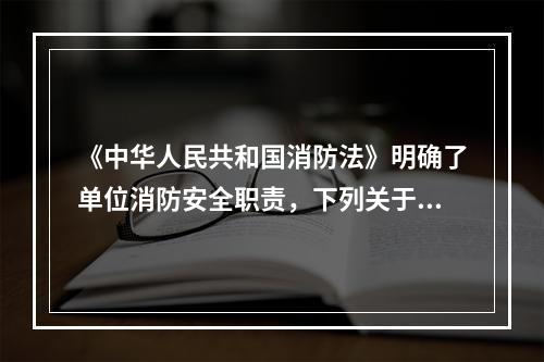 《中华人民共和国消防法》明确了单位消防安全职责，下列关于单位