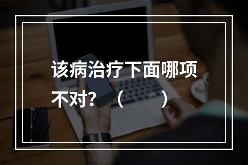 该病治疗下面哪项不对？（　　）