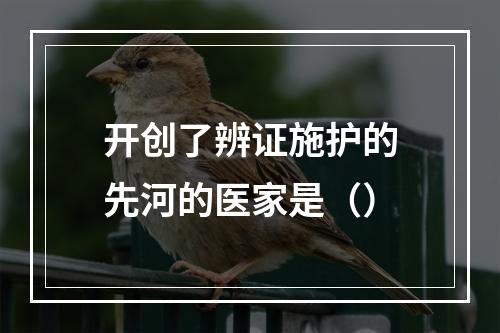 开创了辨证施护的先河的医家是（）