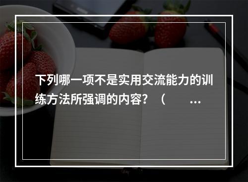 下列哪一项不是实用交流能力的训练方法所强调的内容？（　　）