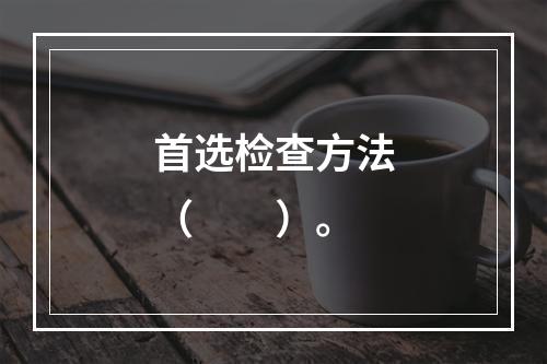 首选检查方法（　　）。