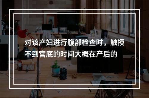 对该产妇进行腹部检查时，触摸不到宫底的时间大概在产后的