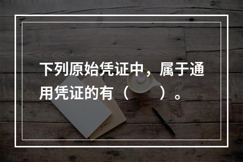 下列原始凭证中，属于通用凭证的有（　　）。