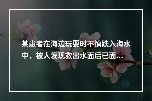 某患者在海边玩耍时不慎跌入海水中，被人发现救出水面后已面色苍