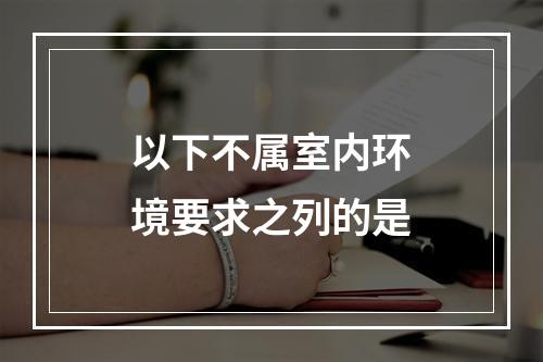 以下不属室内环境要求之列的是