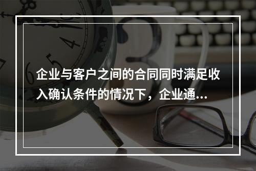 企业与客户之间的合同同时满足收入确认条件的情况下，企业通常应