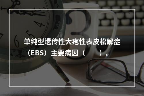 单纯型遗传性大疱性表皮松解症（EBS）主要病因（　　）。