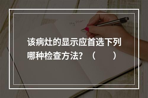 该病灶的显示应首选下列哪种检查方法？（　　）