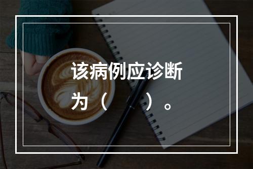 该病例应诊断为（　　）。