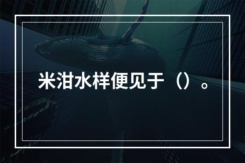 米泔水样便见于（）。