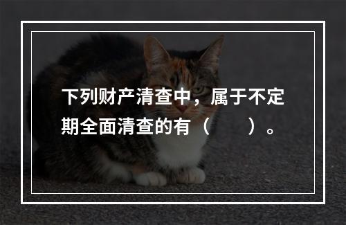 下列财产清查中，属于不定期全面清查的有（　　）。