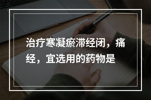 治疗寒凝瘀滞经闭，痛经，宜选用的药物是