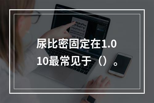 尿比密固定在1.010最常见于（）。