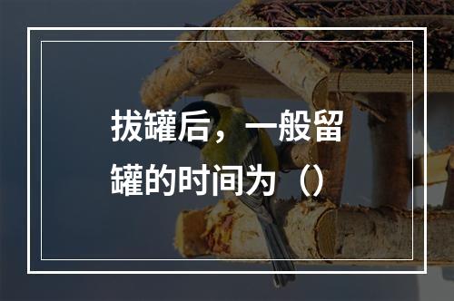 拔罐后，一般留罐的时间为（）