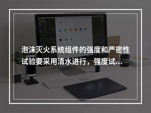 泡沫灭火系统组件的强度和严密性试验要采用清水进行，强度试验压