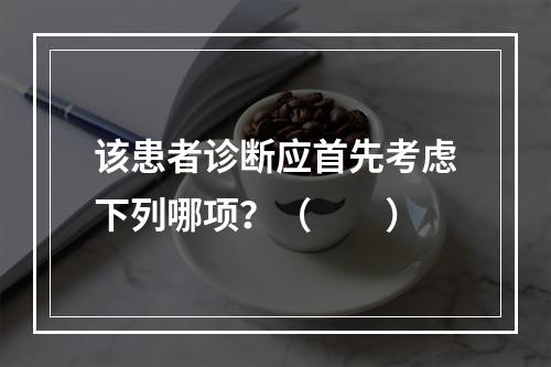 该患者诊断应首先考虑下列哪项？（　　）