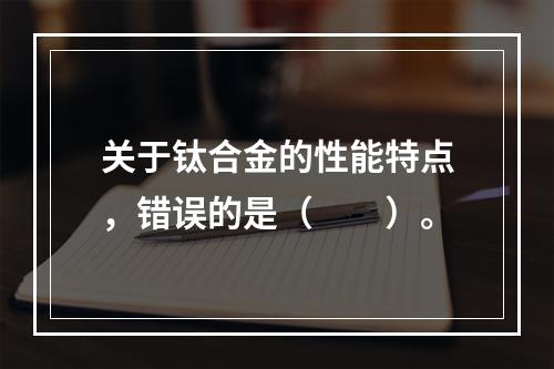 关于钛合金的性能特点，错误的是（　　）。