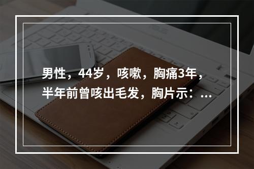 男性，44岁，咳嗽，胸痛3年，半年前曾咳出毛发，胸片示：右前