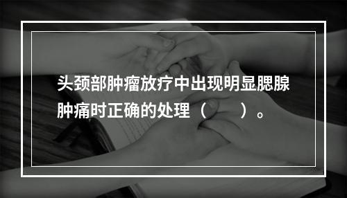 头颈部肿瘤放疗中出现明显腮腺肿痛时正确的处理（　　）。