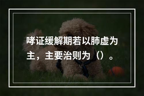 哮证缓解期若以肺虚为主，主要治则为（）。