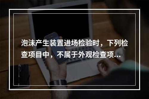 泡沬产生装置进场检验时，下列检查项目中，不属于外观检查项目的