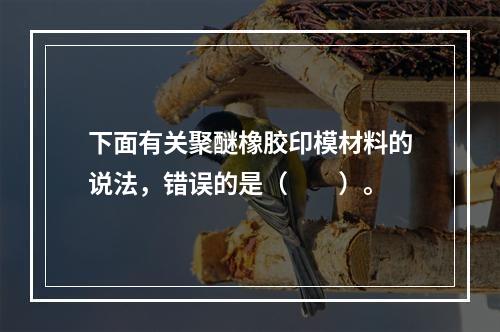 下面有关聚醚橡胶印模材料的说法，错误的是（　　）。