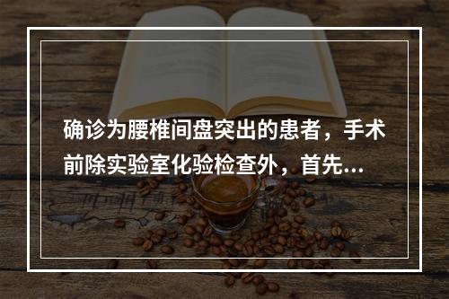 确诊为腰椎间盘突出的患者，手术前除实验室化验检查外，首先最应