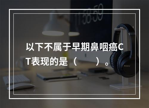 以下不属于早期鼻咽癌CT表现的是（　　）。