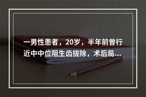 一男性患者，20岁，半年前曾行近中中位阻生齿拔除，术后局部