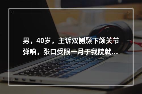 男，40岁，主诉双侧颞下颌关节弹响，张口受限一月于我院就诊