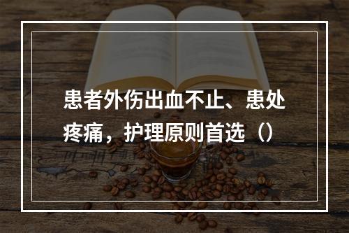 患者外伤出血不止、患处疼痛，护理原则首选（）