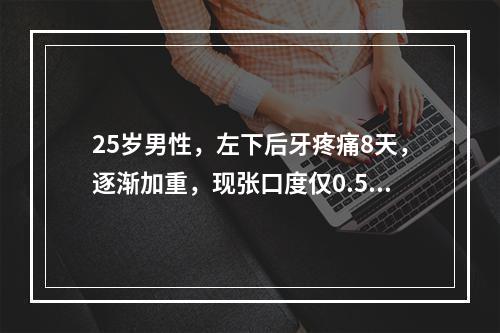 25岁男性，左下后牙疼痛8天，逐渐加重，现张口度仅0.5c