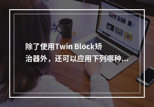 除了使用Twin Block矫治器外，还可以应用下列哪种功能