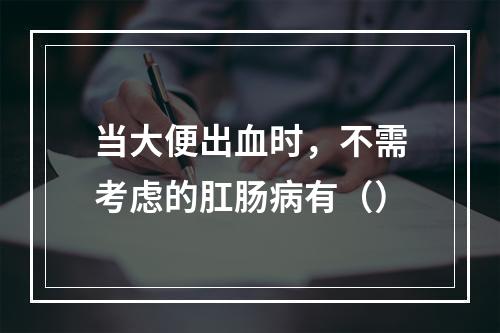 当大便出血时，不需考虑的肛肠病有（）