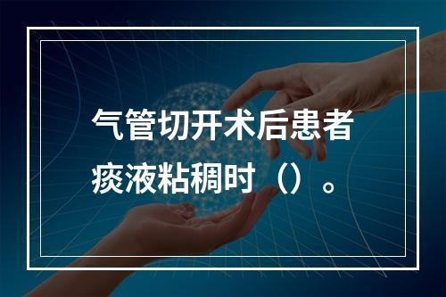 气管切开术后患者痰液粘稠时（）。