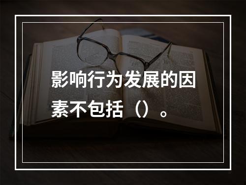 影响行为发展的因素不包括（）。