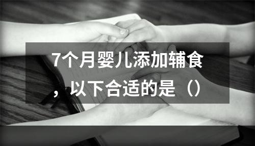 7个月婴儿添加辅食，以下合适的是（）