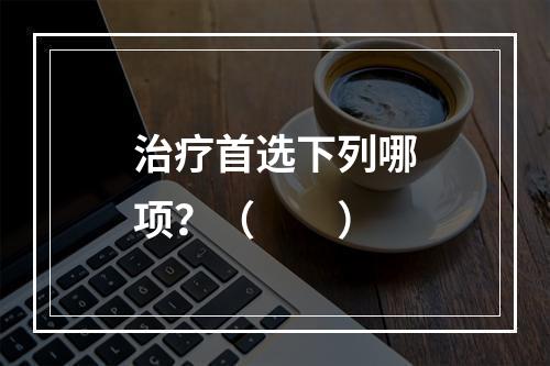 治疗首选下列哪项？（　　）