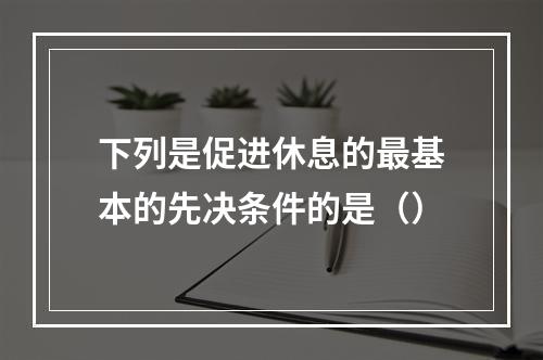 下列是促进休息的最基本的先决条件的是（）