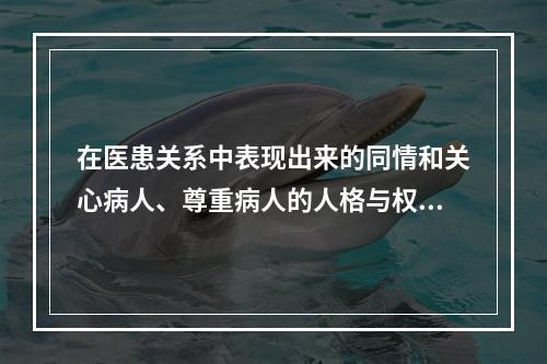 在医患关系中表现出来的同情和关心病人、尊重病人的人格与权力、