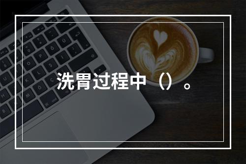 洗胃过程中（）。