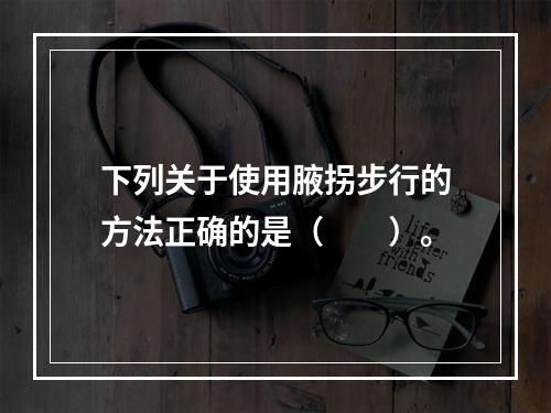 下列关于使用腋拐步行的方法正确的是（　　）。