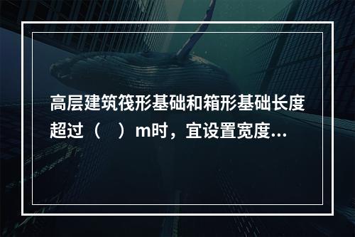 高层建筑筏形基础和箱形基础长度超过（　）m时，宜设置宽度不小