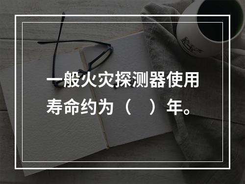 一般火灾探测器使用寿命约为（　）年。