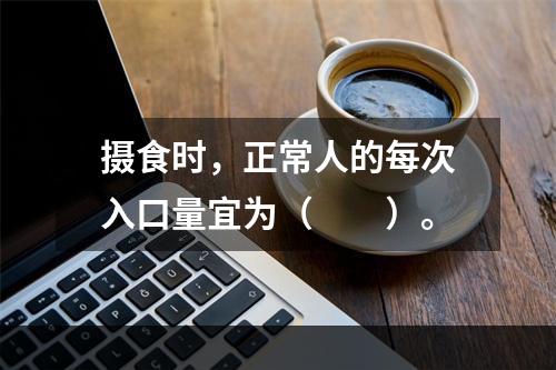 摄食时，正常人的每次入口量宜为（　　）。