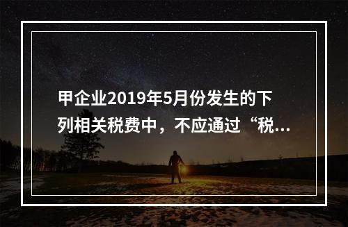 甲企业2019年5月份发生的下列相关税费中，不应通过“税金及