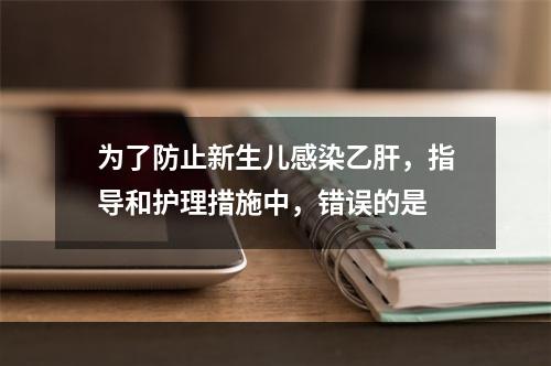 为了防止新生儿感染乙肝，指导和护理措施中，错误的是