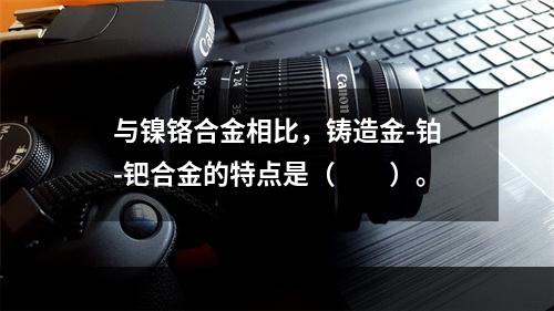 与镍铬合金相比，铸造金-铂-钯合金的特点是（　　）。