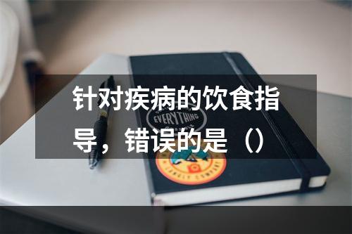 针对疾病的饮食指导，错误的是（）