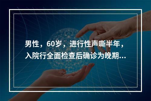 男性，60岁，进行性声嘶半年，入院行全面检查后确诊为晚期声门